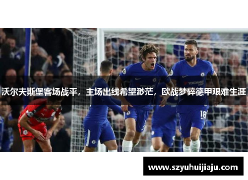 沃尔夫斯堡客场战平，主场出线希望渺茫，欧战梦碎德甲艰难生涯