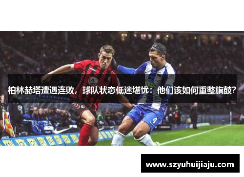 柏林赫塔遭遇连败，球队状态低迷堪忧：他们该如何重整旗鼓？