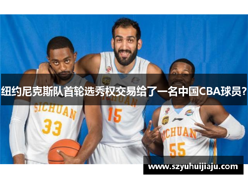 纽约尼克斯队首轮选秀权交易给了一名中国CBA球员？