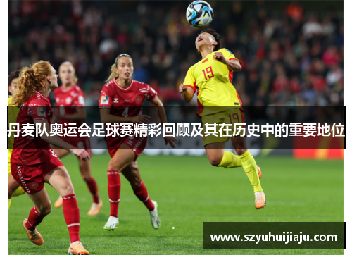丹麦队奥运会足球赛精彩回顾及其在历史中的重要地位