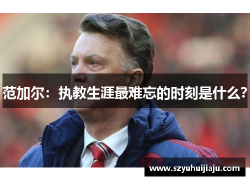 范加尔：执教生涯最难忘的时刻是什么？