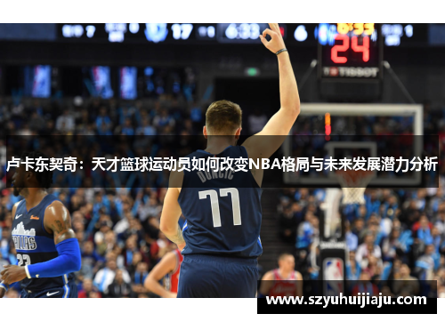 卢卡东契奇：天才篮球运动员如何改变NBA格局与未来发展潜力分析