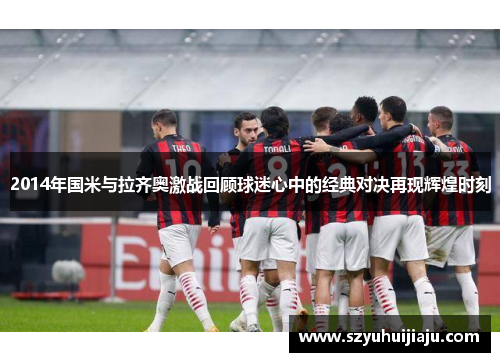 2014年国米与拉齐奥激战回顾球迷心中的经典对决再现辉煌时刻