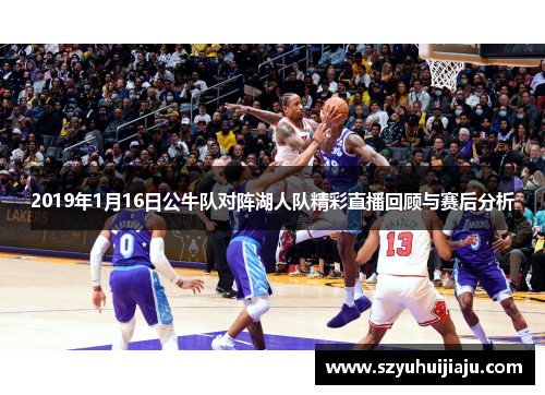 2019年1月16日公牛队对阵湖人队精彩直播回顾与赛后分析