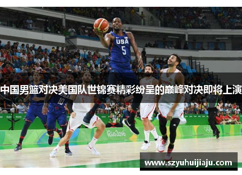 中国男篮对决美国队世锦赛精彩纷呈的巅峰对决即将上演