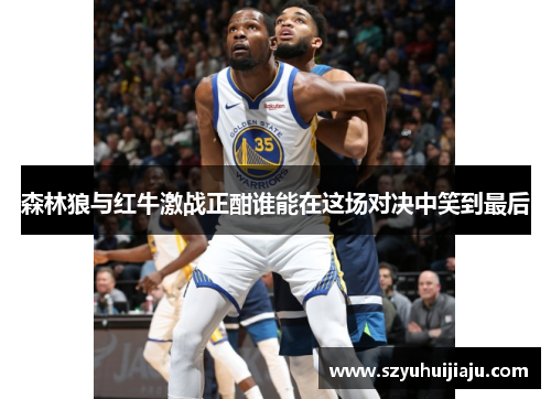 森林狼与红牛激战正酣谁能在这场对决中笑到最后