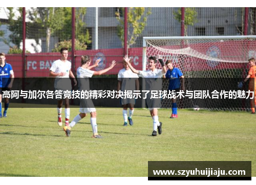 高阿与加尔各答竞技的精彩对决揭示了足球战术与团队合作的魅力